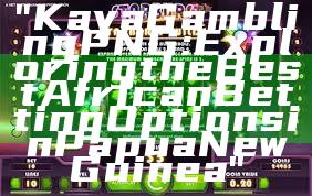 "Kaya Gambling PNG: Exploring the Best African Betting Options in Papua New Guinea"