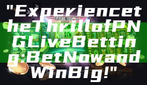 "Experience the Thrill of PNG Live Betting: Bet Now and Win Big!"