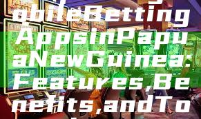 "Exploring Mobile Betting Apps in Papua New Guinea: Features, Benefits, and Top Choices"