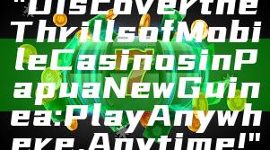 "Discover the Thrills of Mobile Casinos in Papua New Guinea: Play Anywhere, Anytime!"