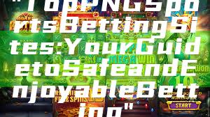 "Top PNG Sports Betting Sites: Your Guide to Safe and Enjoyable Betting"