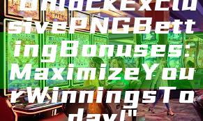 "Unlock Exclusive PNG Betting Bonuses: Maximize Your Winnings Today!"